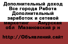 Дополнительный доход - Все города Работа » Дополнительный заработок и сетевой маркетинг   . Амурская обл.,Мазановский р-н